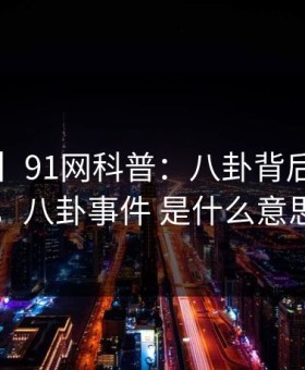 【紧急】91网科普：八卦背后5大爆点，八卦事件 是什么意思