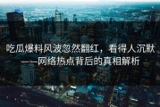 吃瓜爆料风波忽然翻红，看得人沉默——网络热点背后的真相解析