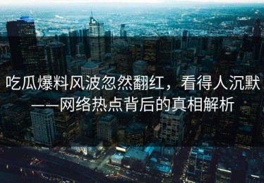 吃瓜爆料风波忽然翻红，看得人沉默——网络热点背后的真相解析