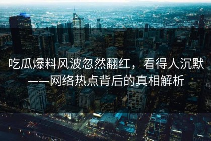 吃瓜爆料风波忽然翻红，看得人沉默——网络热点背后的真相解析