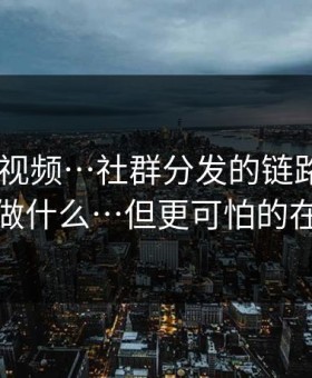 拆解91视频…社群分发的链路 - 以及你能做什么…但更可怕的在后面