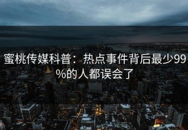 蜜桃传媒科普：热点事件背后最少99%的人都误会了