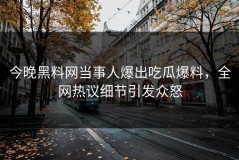 今晚黑料网当事人爆出吃瓜爆料，全网热议细节引发众怒