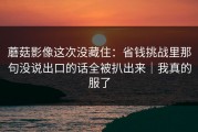 蘑菇影像这次没藏住：省钱挑战里那句没说出口的话全被扒出来｜我真的服了