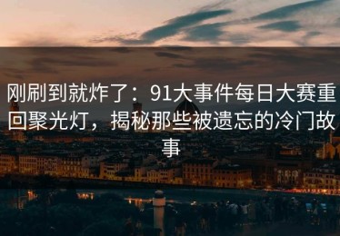 刚刷到就炸了：91大事件每日大赛重回聚光灯，揭秘那些被遗忘的冷门故事