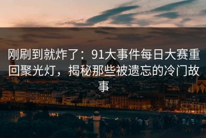 刚刷到就炸了：91大事件每日大赛重回聚光灯，揭秘那些被遗忘的冷门故事