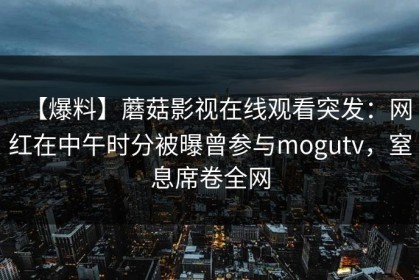 【爆料】蘑菇影视在线观看突发：网红在中午时分被曝曾参与mogutv，窒息席卷全网
