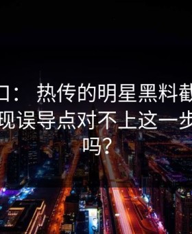 吃瓜入口： 热传的明星黑料截图： 对照后发现误导点对不上这一步你做了吗？