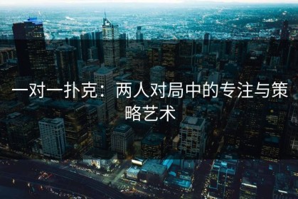 一对一扑克：两人对局中的专注与策略艺术