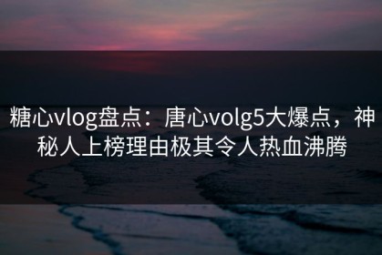 糖心vlog盘点：唐心volg5大爆点，神秘人上榜理由极其令人热血沸腾