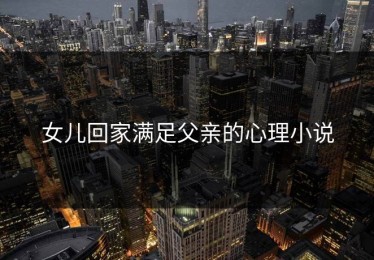 女儿回家满足父亲的心理小说