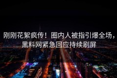 刚刚花絮疯传！圈内人被指引爆全场，黑料网紧急回应持续刷屏