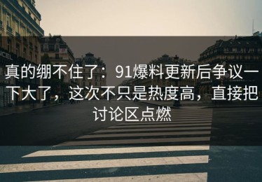 真的绷不住了：91爆料更新后争议一下大了，这次不只是热度高，直接把讨论区点燃