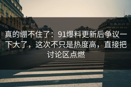 真的绷不住了：91爆料更新后争议一下大了，这次不只是热度高，直接把讨论区点燃