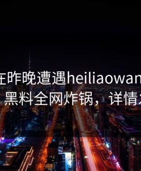 当事人在昨晚遭遇heiliaowang热血沸腾，黑料全网炸锅，详情发现