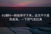 91爆料一刷就停不下来，这次不只是热度高，一下把气氛拉满