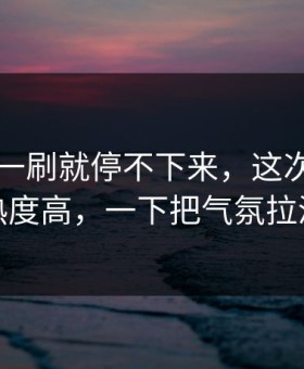 91爆料一刷就停不下来，这次不只是热度高，一下把气氛拉满
