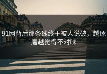 91网背后那条线终于被人说破，越琢磨越觉得不对味