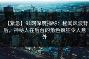 【紧急】91网深度揭秘：秘闻风波背后，神秘人在后台的角色疯狂令人意外