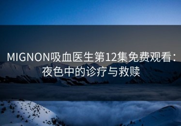 MIGNON吸血医生第12集免费观看：夜色中的诊疗与救赎
