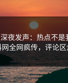 圈内人深夜发声：热点不是我干的！黑料网全网疯传，评论区炸裂
