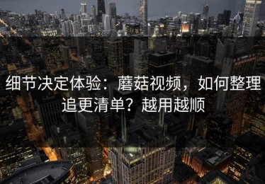 细节决定体验：蘑菇视频，如何整理追更清单？越用越顺