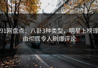 91网盘点：八卦3种类型，明星上榜理由彻底令人刷爆评论
