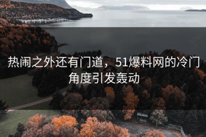 热闹之外还有门道，51爆料网的冷门角度引发轰动