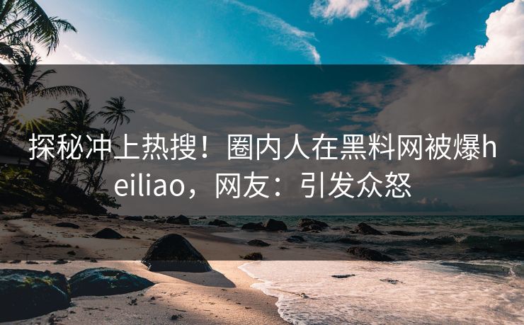 探秘冲上热搜!圈内人在黑料网被爆heiliao,网友:引发众怒 探秘冲上热搜!圈内人在黑料网被爆heiliao,网友:引发众怒