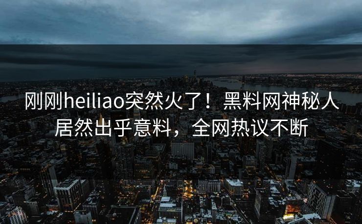 刚刚heiliao突然火了!黑料网神秘人居然出乎意料,全网热议不断 刚刚heiliao突然火了!黑料网神秘人居然出乎意料,全网热议不断