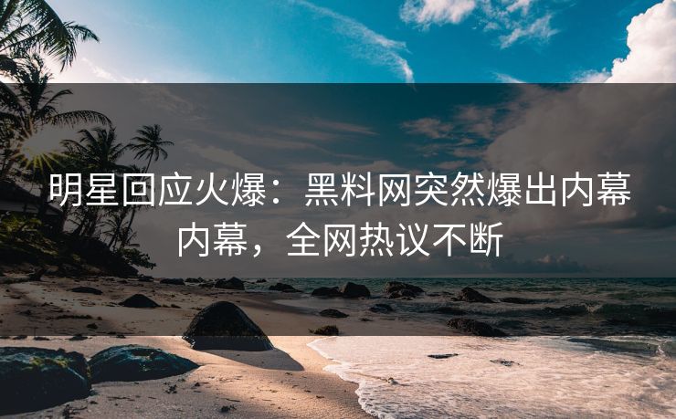 明星回应火爆:黑料网突然爆出内幕内幕,全网热议不断 明星回应火爆:黑料网突然爆出内幕内幕,全网热议不断