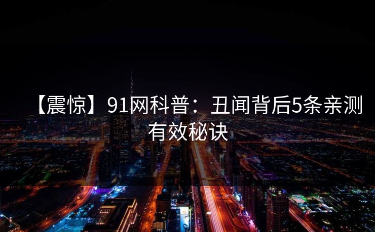 【震惊】91网科普：丑闻背后5条亲测有效秘诀