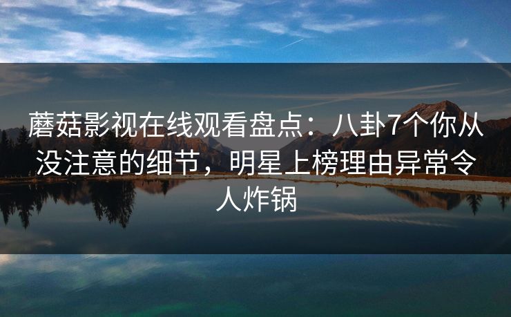 蘑菇影视在线观看盘点：八卦7个你从没注意的细节，明星上榜理由异常令人炸锅