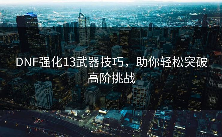DNF强化13武器技巧，助你轻松突破高阶挑战