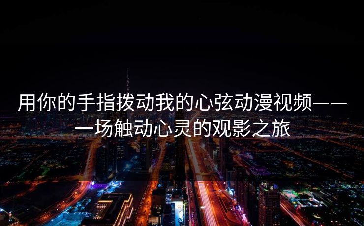 用你的手指拨动我的心弦动漫视频——一场触动心灵的观影之旅
