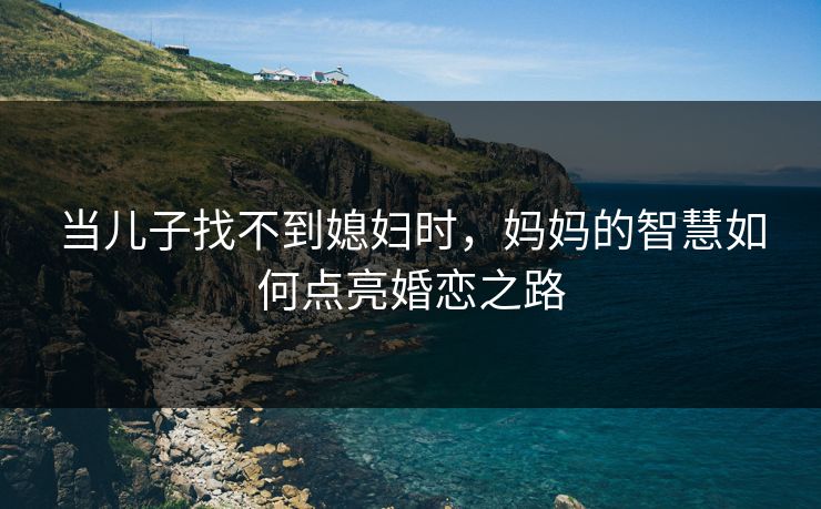 当儿子找不到媳妇时，妈妈的智慧如何点亮婚恋之路
