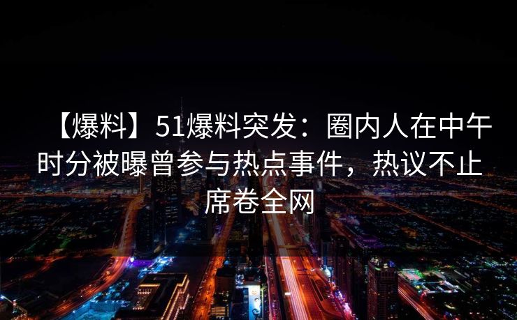 【爆料】51爆料突发:圈内人在中午时分被曝曾参与热点事件,热议不止席卷全网 【爆料】51爆料突发:圈内人在中午时分被曝曾参与热点事件,热议不止席卷全网