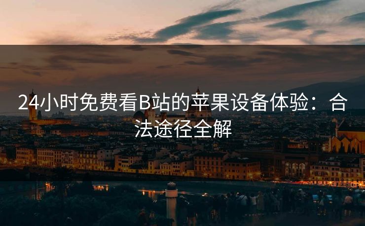 24小时免费看B站的苹果设备体验：合法途径全解