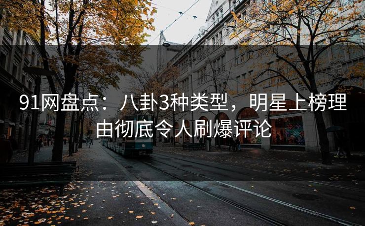 91网盘点：八卦3种类型，明星上榜理由彻底令人刷爆评论