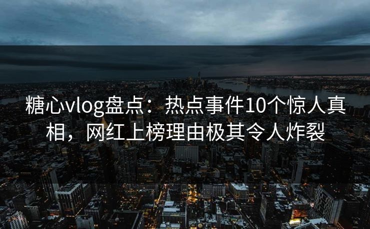 糖心vlog盘点:热点事件10个惊人真相,网红上榜理由极其令人炸裂 糖心vlog盘点:热点事件10个惊人真相,网红上榜理由极其令人炸裂