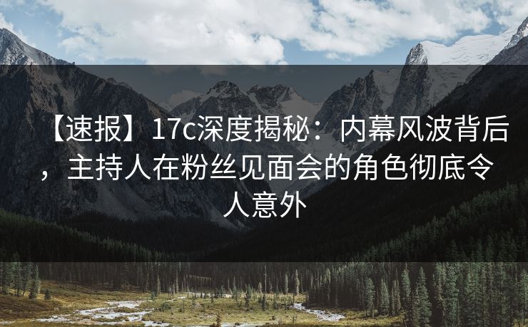 【速报】17c深度揭秘:内幕风波背后,主持人在粉丝见面会的角色彻底令人意外 【速报】17c深度揭秘:内幕风波背后,主持人在粉丝见面会的角色彻底令人意外