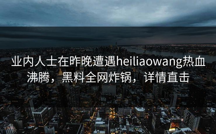 业内人士在昨晚遭遇heiliaowang热血沸腾，黑料全网炸锅，详情直击
