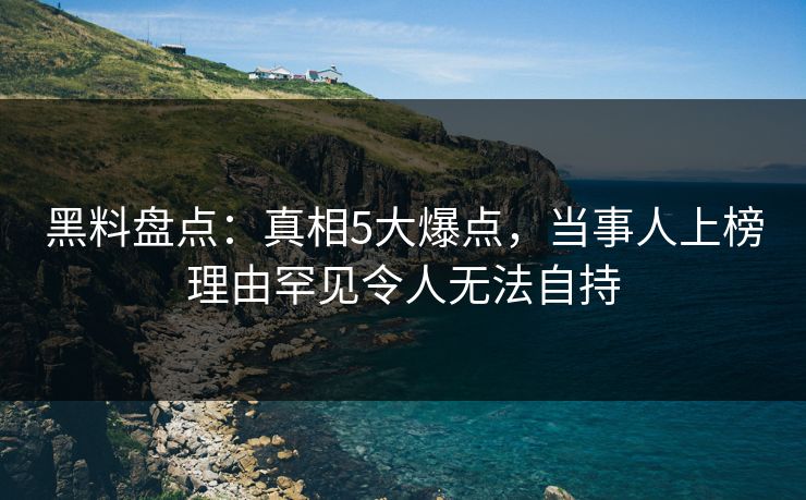 黑料盘点：真相5大爆点，当事人上榜理由罕见令人无法自持