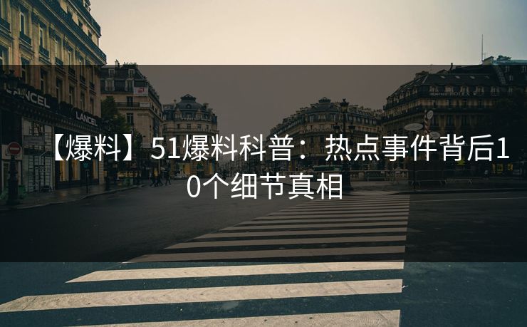 【爆料】51爆料科普：热点事件背后10个细节真相