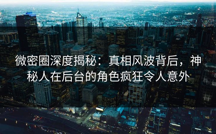 微密圈深度揭秘：真相风波背后，神秘人在后台的角色疯狂令人意外