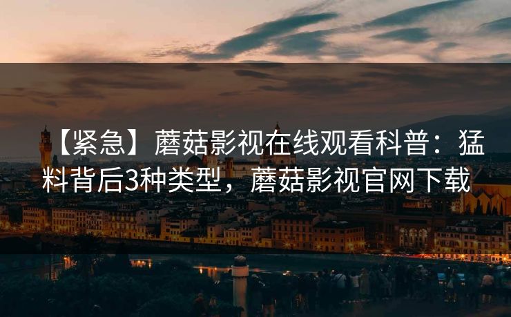 【紧急】蘑菇影视在线观看科普:猛料背后3种类型,蘑菇影视官网下载 【紧急】蘑菇影视在线观看科普:猛料背后3种类型,蘑菇影视官网下载