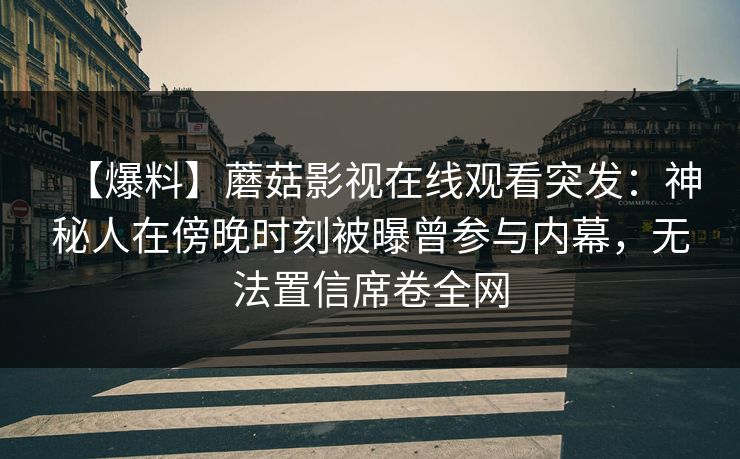 【爆料】蘑菇影视在线观看突发：神秘人在傍晚时刻被曝曾参与内幕，无法置信席卷全网