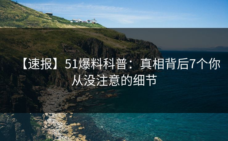 【速报】51爆料科普：真相背后7个你从没注意的细节