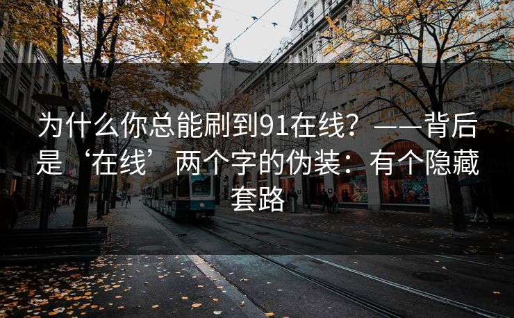 为什么你总能刷到91在线？——背后是‘在线’两个字的伪装：有个隐藏套路