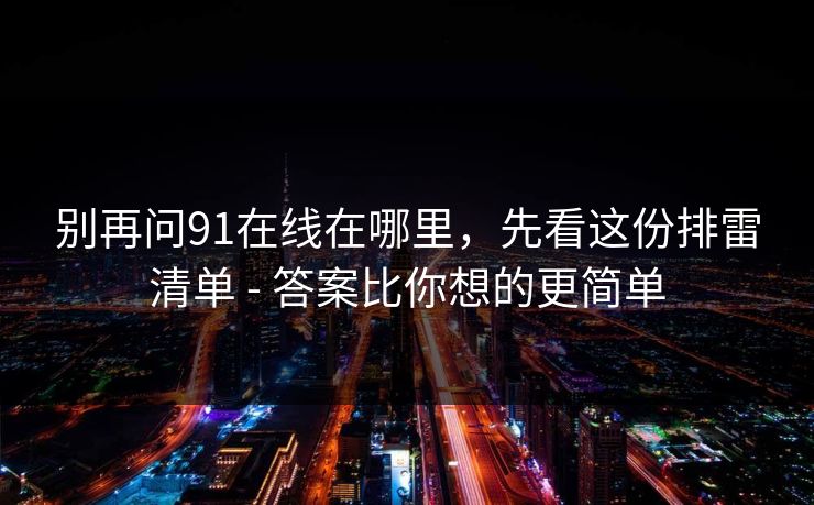 别再问91在线在哪里，先看这份排雷清单 - 答案比你想的更简单